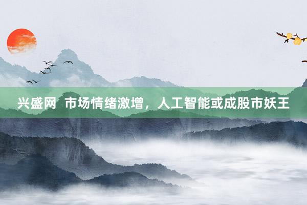 兴盛网  市场情绪激增，人工智能或成股市妖王