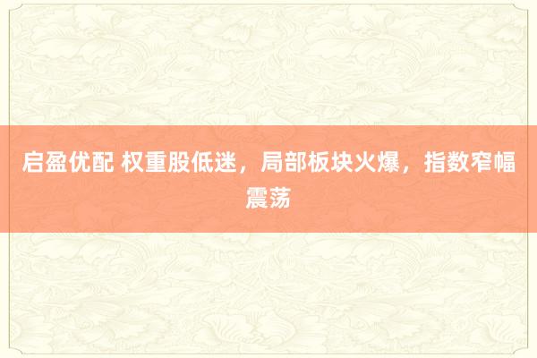 启盈优配 权重股低迷，局部板块火爆，指数窄幅震荡