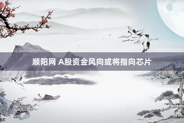 顺阳网 A股资金风向或将指向芯片