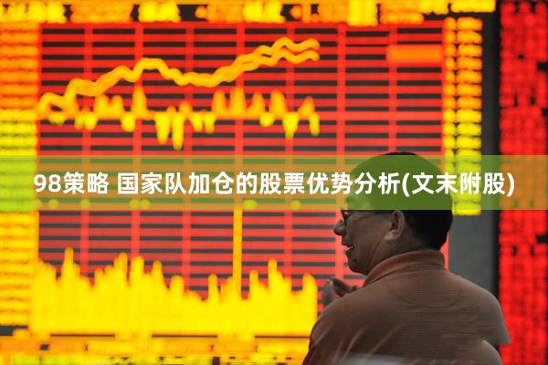 98策略 国家队加仓的股票优势分析(文末附股)