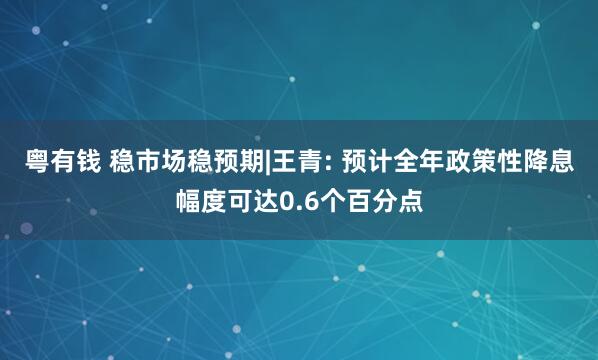 粤有钱 稳市场稳预期|王青: 预计全年政策性降息幅度可达0.6个百分点