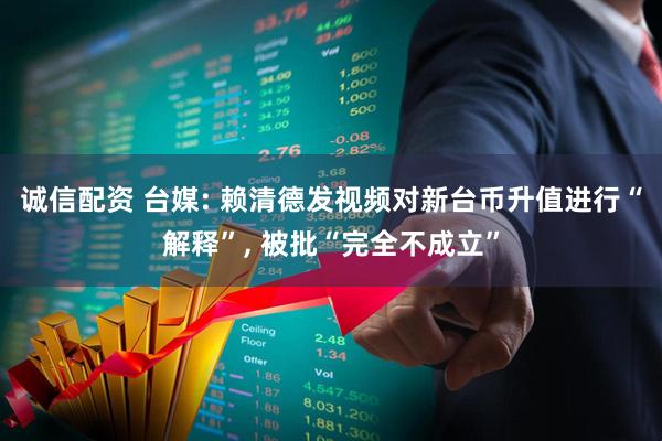 诚信配资 台媒: 赖清德发视频对新台币升值进行“解释”, 被批“完全不成立”
