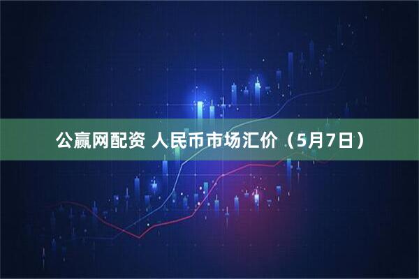 公赢网配资 人民币市场汇价（5月7日）