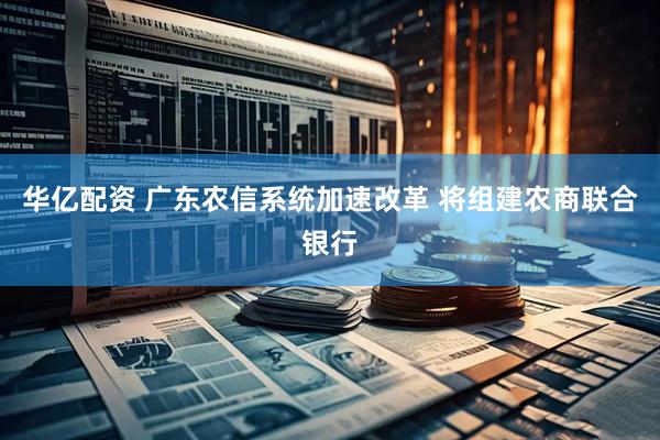 华亿配资 广东农信系统加速改革 将组建农商联合银行