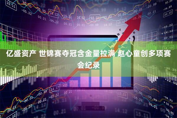 亿盛资产 世锦赛夺冠含金量拉满 赵心童创多项赛会纪录