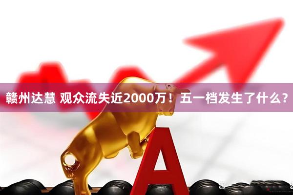 赣州达慧 观众流失近2000万！五一档发生了什么？
