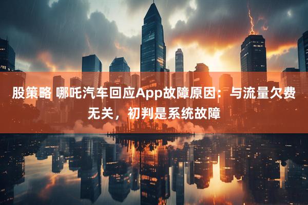 股策略 哪吒汽车回应App故障原因：与流量欠费无关，初判是系统故障
