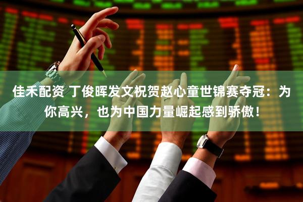 佳禾配资 丁俊晖发文祝贺赵心童世锦赛夺冠：为你高兴，也为中国力量崛起感到骄傲！