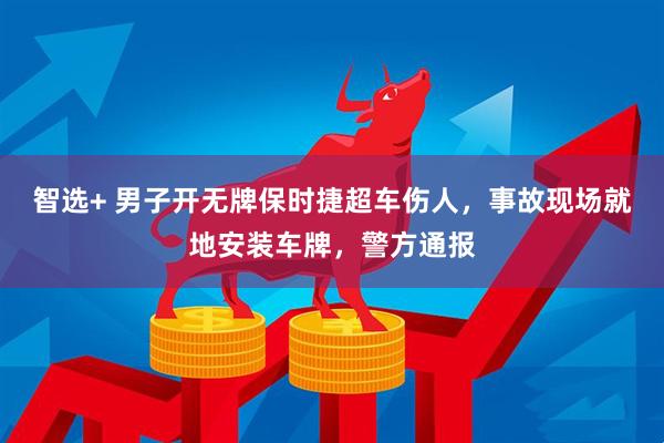 智选+ 男子开无牌保时捷超车伤人，事故现场就地安装车牌，警方通报