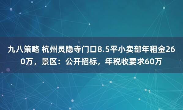 九八策略 杭州灵隐寺门口8.5平小卖部年租金260万，景区：公开招标，年税收要求60万