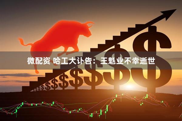 微配资 哈工大讣告：王魁业不幸逝世