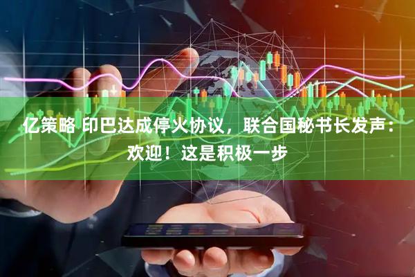 亿策略 印巴达成停火协议，联合国秘书长发声：欢迎！这是积极一步