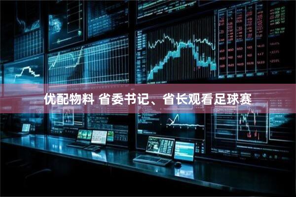优配物料 省委书记、省长观看足球赛