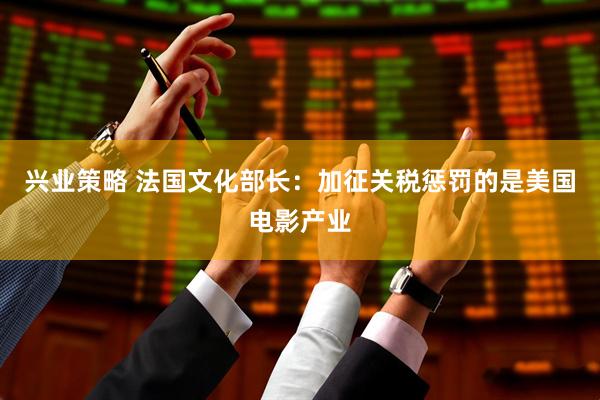 兴业策略 法国文化部长：加征关税惩罚的是美国电影产业