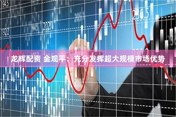 龙辉配资 金观平：充分发挥超大规模市场优势