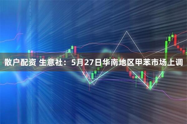 散户配资 生意社：5月27日华南地区甲苯市场上调