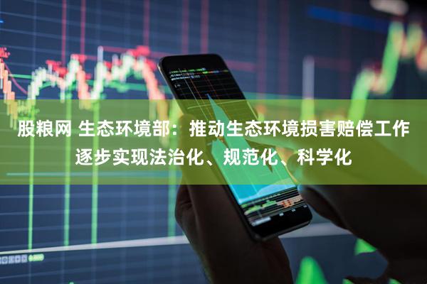 股粮网 生态环境部：推动生态环境损害赔偿工作逐步实现法治化、规范化、科学化