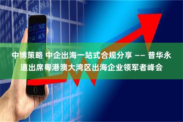 中博策略 中企出海一站式合规分享 —— 普华永道出席粤港澳大湾区出海企业领军者峰会