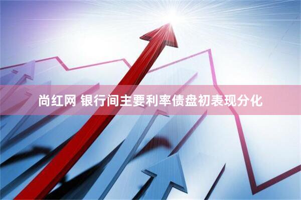尚红网 银行间主要利率债盘初表现分化