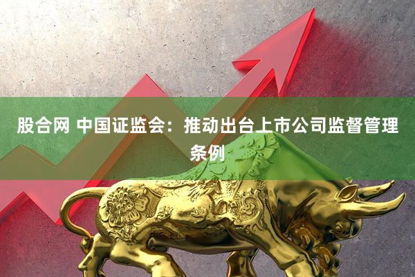 股合网 中国证监会：推动出台上市公司监督管理条例