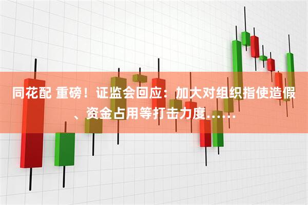 同花配 重磅！证监会回应：加大对组织指使造假、资金占用等打击力度……