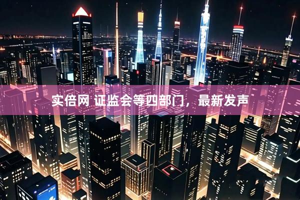 实倍网 证监会等四部门，最新发声