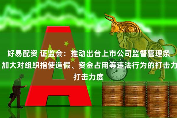 好易配资 证监会：推动出台上市公司监督管理条例 加大对组织指使造假、资金占用等违法行为的打击力度