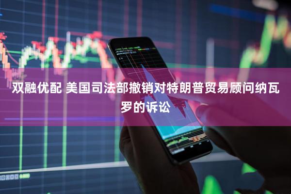 双融优配 美国司法部撤销对特朗普贸易顾问纳瓦罗的诉讼