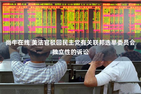 尚牛在线 美法官驳回民主党有关联邦选举委员会独立性的诉讼
