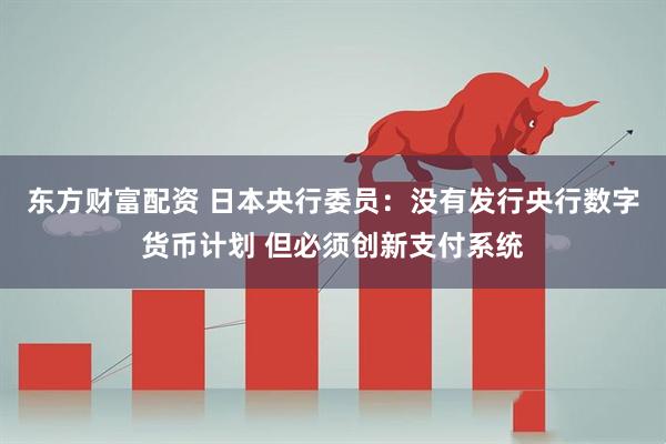东方财富配资 日本央行委员：没有发行央行数字货币计划 但必须创新支付系统