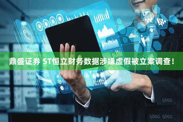 鼎盛证券 ST恒立财务数据涉嫌虚假被立案调查！