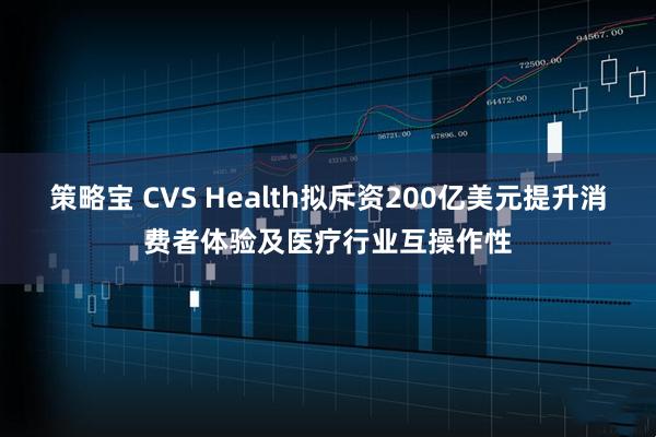 策略宝 CVS Health拟斥资200亿美元提升消费者体验及医疗行业互操作性