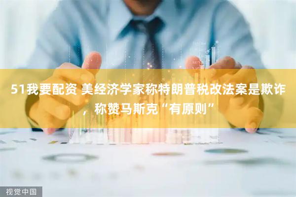 51我要配资 美经济学家称特朗普税改法案是欺诈，称赞马斯克“有原则”
