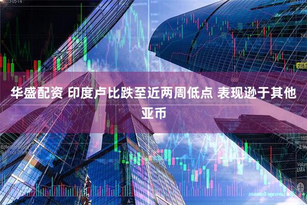 华盛配资 印度卢比跌至近两周低点 表现逊于其他亚币