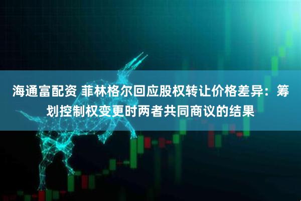 海通富配资 菲林格尔回应股权转让价格差异：筹划控制权变更时两者共同商议的结果