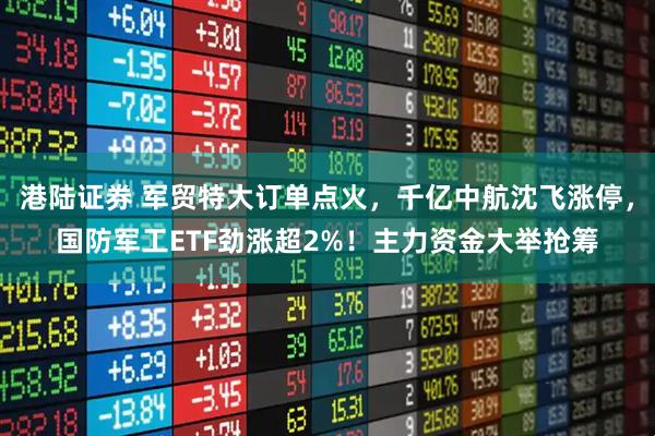 港陆证券 军贸特大订单点火，千亿中航沈飞涨停，国防军工ETF劲涨超2%！主力资金大举抢筹