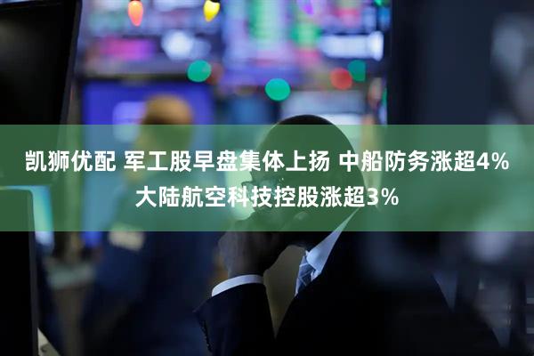凯狮优配 军工股早盘集体上扬 中船防务涨超4%大陆航空科技控股涨超3%