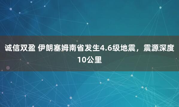 诚信双盈 伊朗塞姆南省发生4.6级地震，震源深度10公里