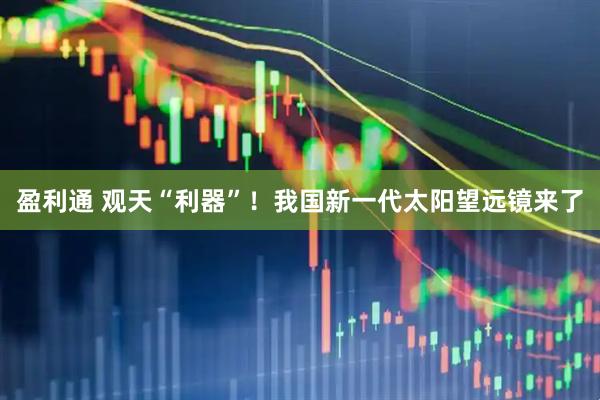 盈利通 观天“利器”！我国新一代太阳望远镜来了