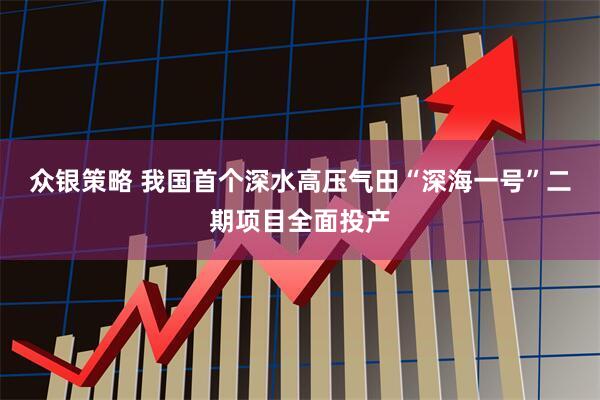 众银策略 我国首个深水高压气田“深海一号”二期项目全面投产