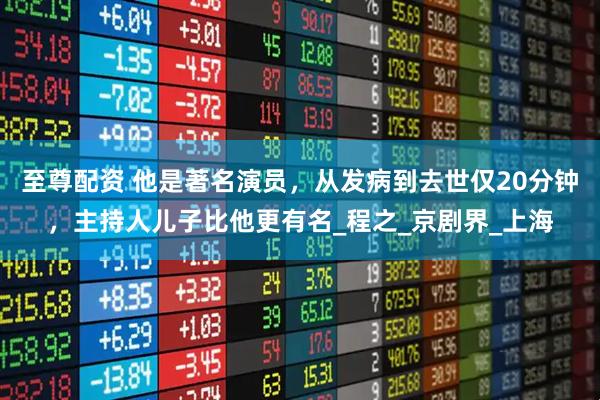 至尊配资 他是著名演员，从发病到去世仅20分钟，主持人儿子比他更有名_程之_京剧界_上海