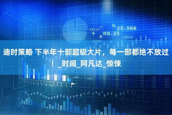 迪时策略 下半年十部超级大片，每一部都绝不放过！_时间_阿凡达_惊悚