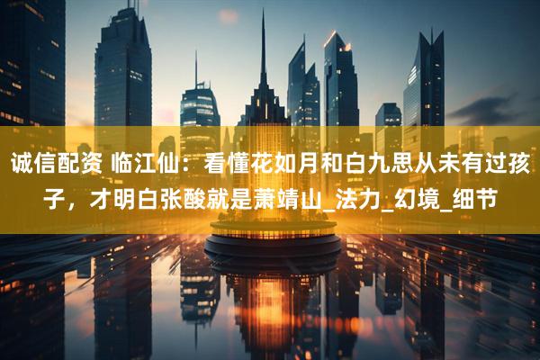 诚信配资 临江仙：看懂花如月和白九思从未有过孩子，才明白张酸就是萧靖山_法力_幻境_细节