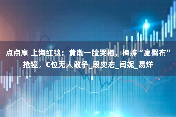 点点赢 上海红毯：黄渤一脸哭相，梅婷“裹臀布”抢镜，C位无人敢争_段奕宏_闫妮_易烊