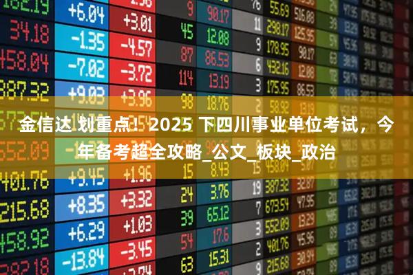 金信达 划重点！2025 下四川事业单位考试，今年备考超全攻略_公文_板块_政治