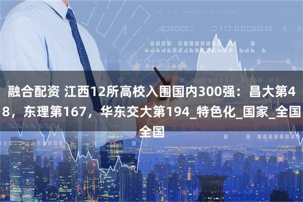 融合配资 江西12所高校入围国内300强：昌大第48，东理第167，华东交大第194_特色化_国家_全国