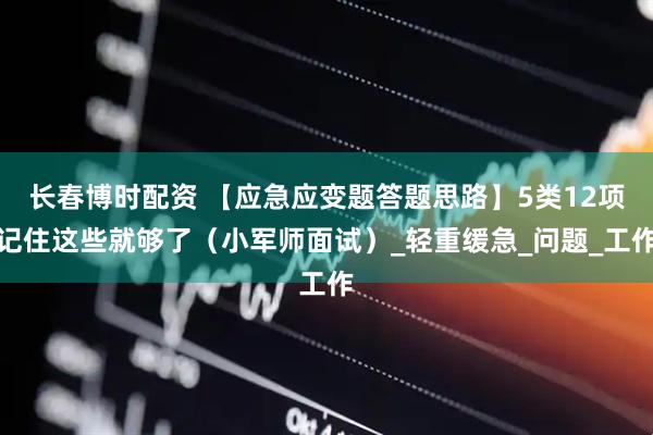 长春博时配资 【应急应变题答题思路】5类12项记住这些就够了（小军师面试）_轻重缓急_问题_工作
