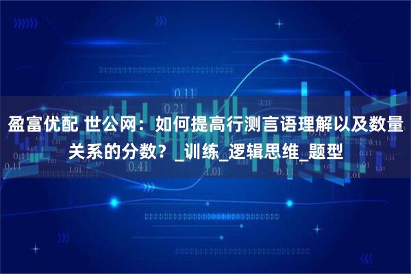 盈富优配 世公网：如何提高行测言语理解以及数量关系的分数？_训练_逻辑思维_题型
