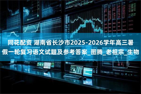 同花配资 湖南省长沙市2025-2026学年高三暑假一轮复习语文试题及参考答案_图腾_老祖宗_生物
