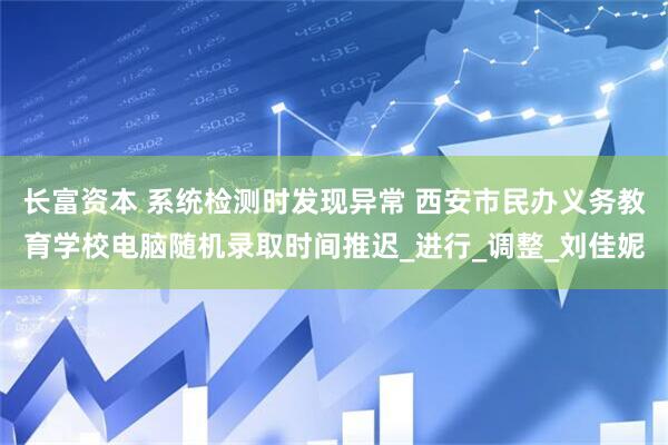 长富资本 系统检测时发现异常 西安市民办义务教育学校电脑随机录取时间推迟_进行_调整_刘佳妮